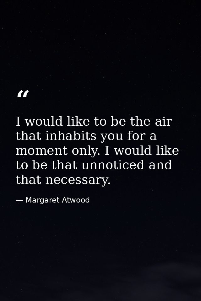 I would like to be the air that inhabits you for a moment only. I would like to be that unnoticed and that necessary. — Margaret Atwood