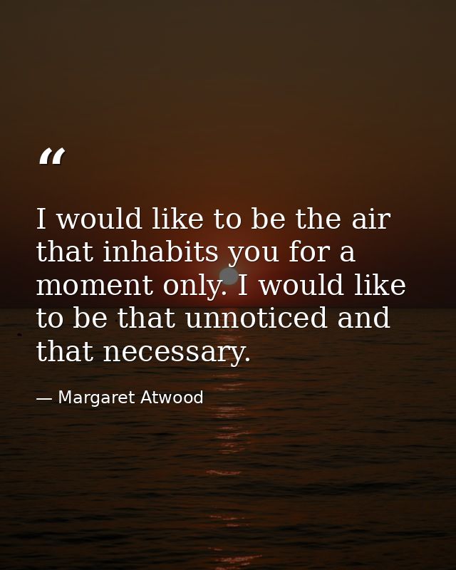I would like to be the air that inhabits you for a moment only. I would like to be that unnoticed and that necessary. — Margaret Atwood