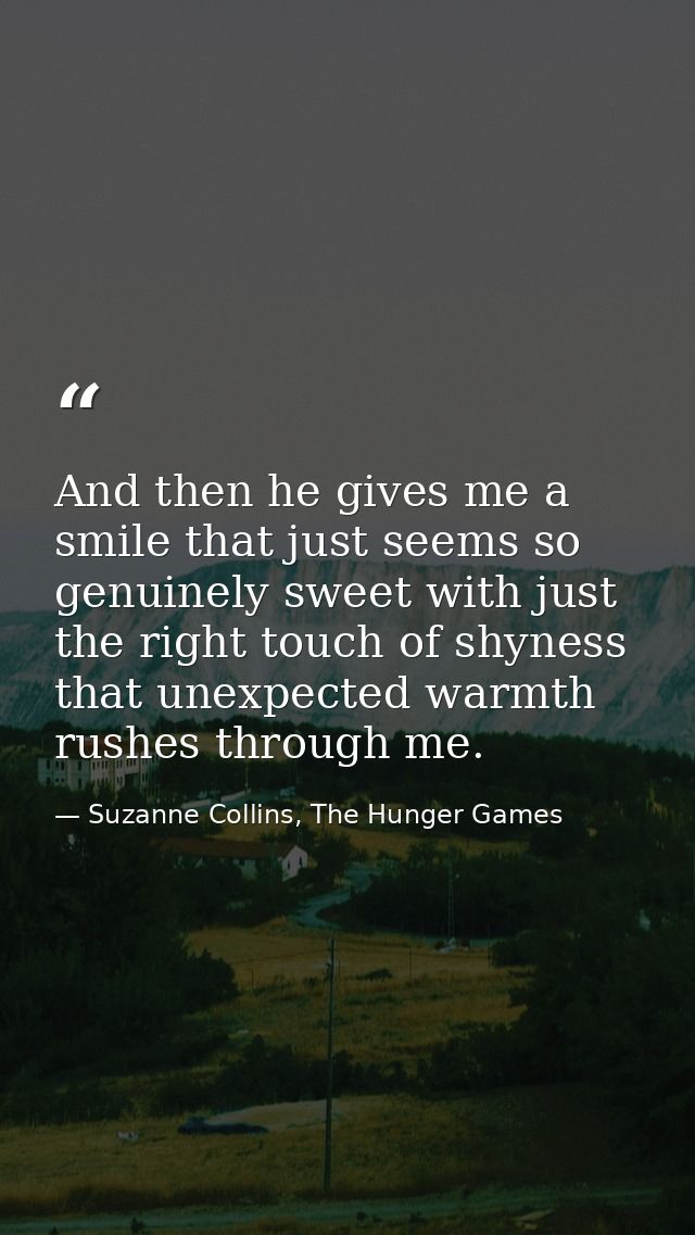 And then he gives me a smile that just seems so genuinely sweet with just the right touch of shyness that unexpected war — Suzanne Collins, The Hunger Games