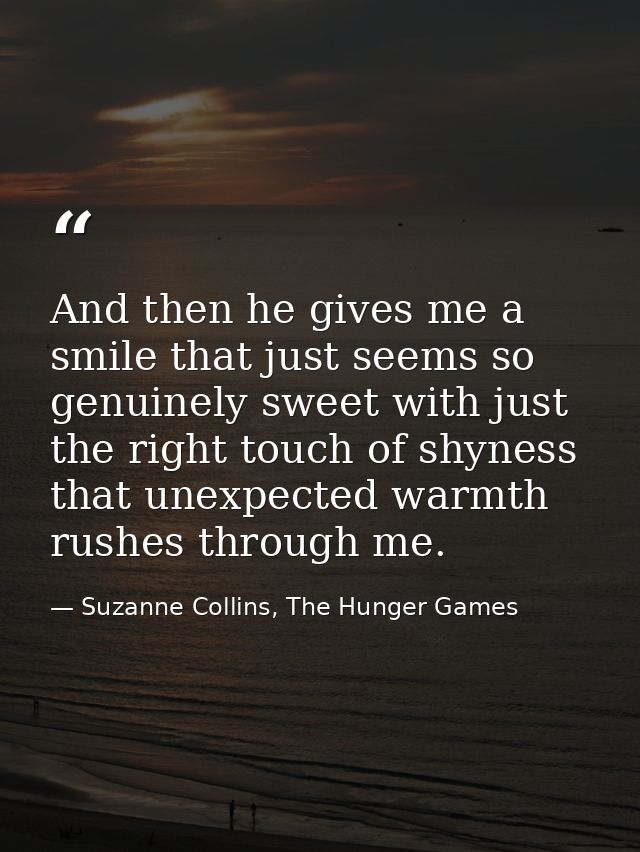 And then he gives me a smile that just seems so genuinely sweet with just the right touch of shyness that unexpected war — Suzanne Collins, The Hunger Games