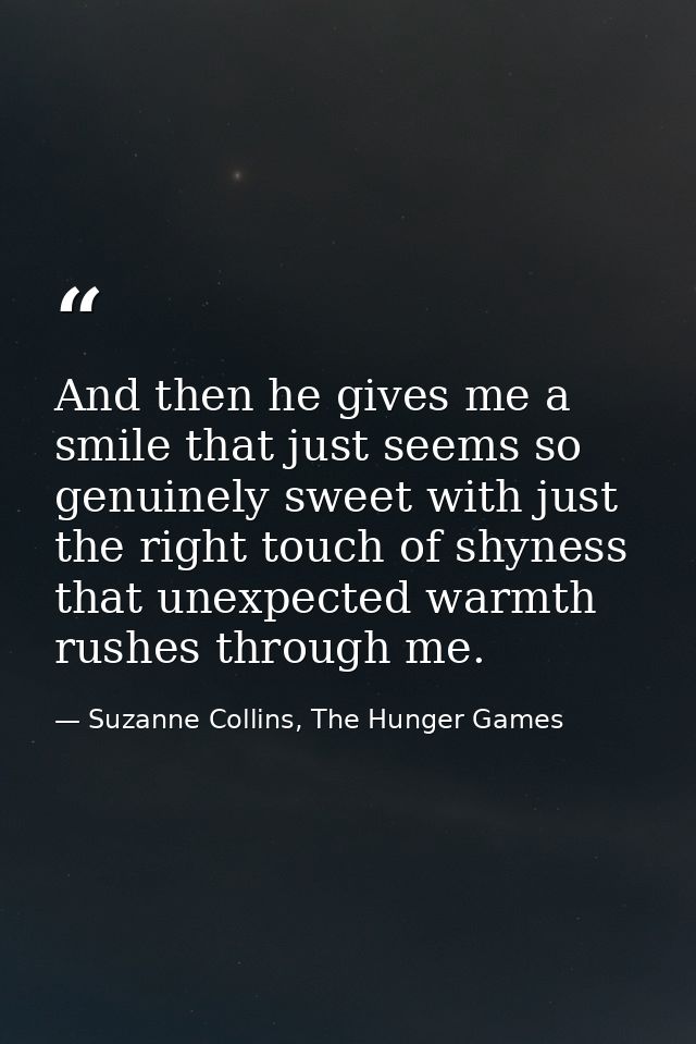And then he gives me a smile that just seems so genuinely sweet with just the right touch of shyness that unexpected war — Suzanne Collins, The Hunger Games