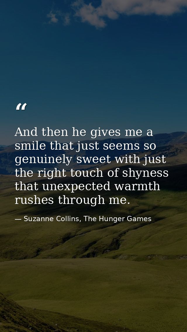 And then he gives me a smile that just seems so genuinely sweet with just the right touch of shyness that unexpected war — Suzanne Collins, The Hunger Games