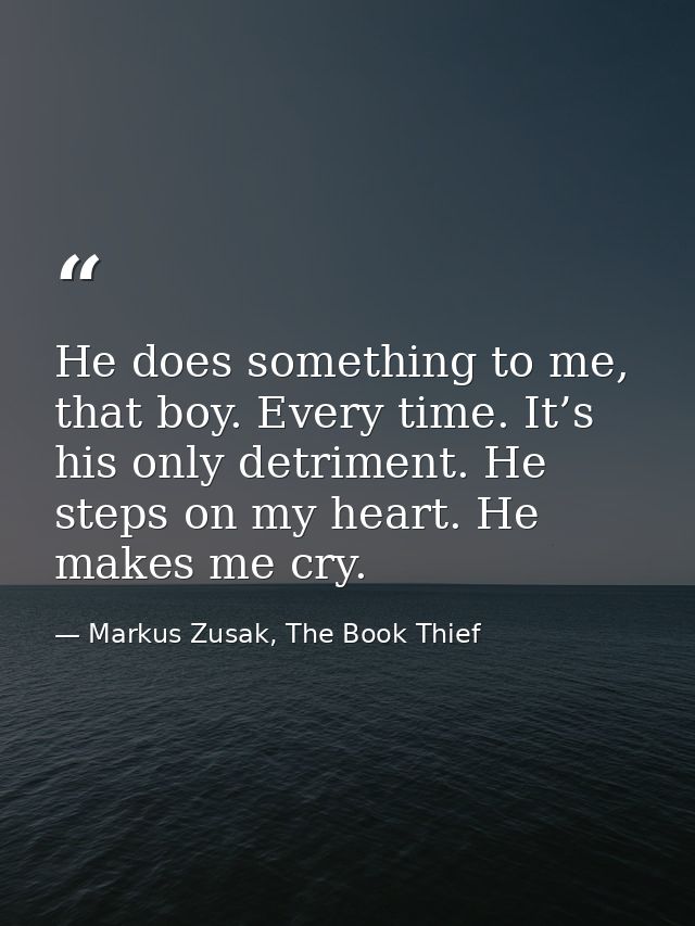 He does something to me, that boy. Every time. It’s his only detriment. He steps on my heart. He makes me cry. — Markus Zusak, The Book Thief