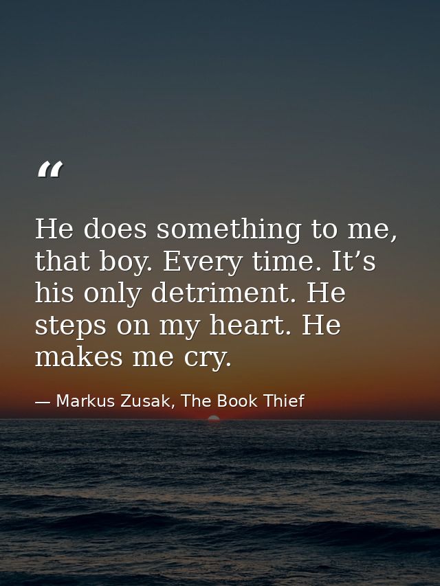 He does something to me, that boy. Every time. It’s his only detriment. He steps on my heart. He makes me cry. — Markus Zusak, The Book Thief