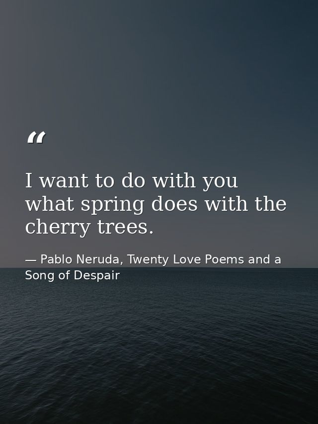 I want to do with you what spring does with the cherry trees. — Pablo Neruda, Twenty Love Poems and a Song of Despair
