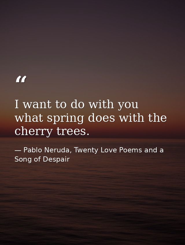 I want to do with you what spring does with the cherry trees. — Pablo Neruda, Twenty Love Poems and a Song of Despair