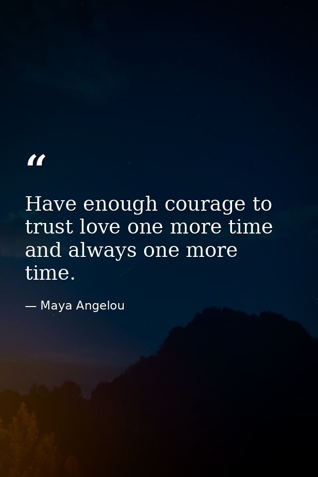 Have enough courage to trust love one more time and always one more time. — Maya Angelou