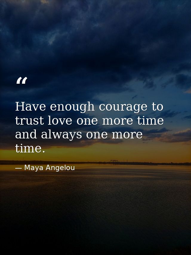 Have enough courage to trust love one more time and always one more time. — Maya Angelou