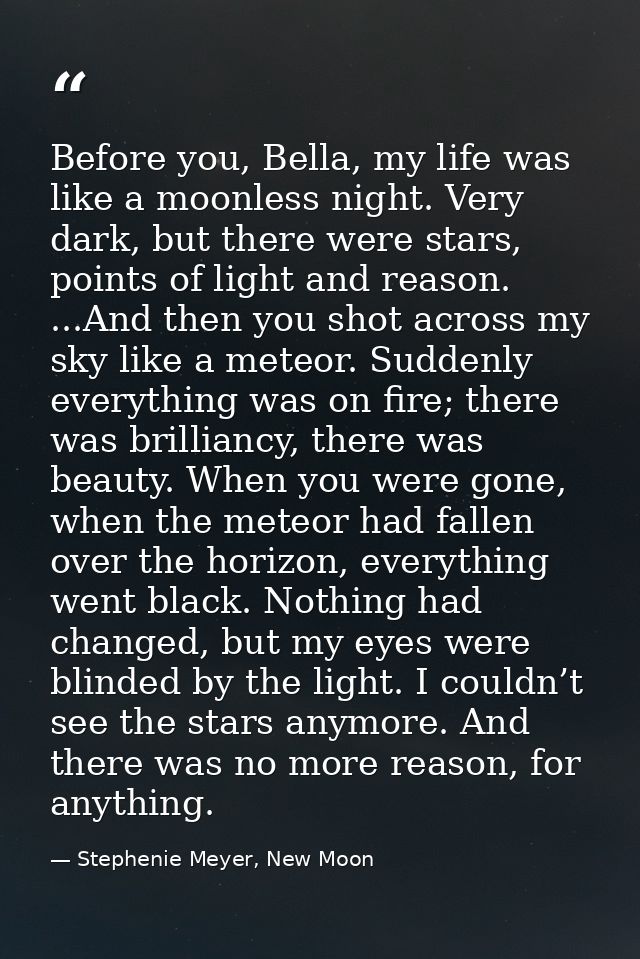 Before you, Bella, my life was like a moonless night. Very dark, but there were stars, points of light and reason. ...An — Stephenie Meyer, New Moon