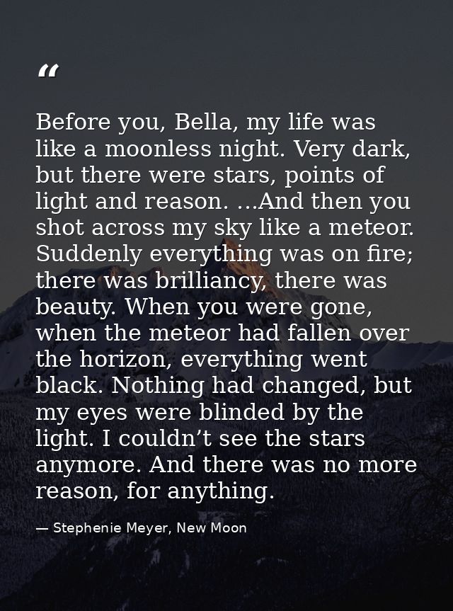 Before you, Bella, my life was like a moonless night. Very dark, but there were stars, points of light and reason. ...An — Stephenie Meyer, New Moon