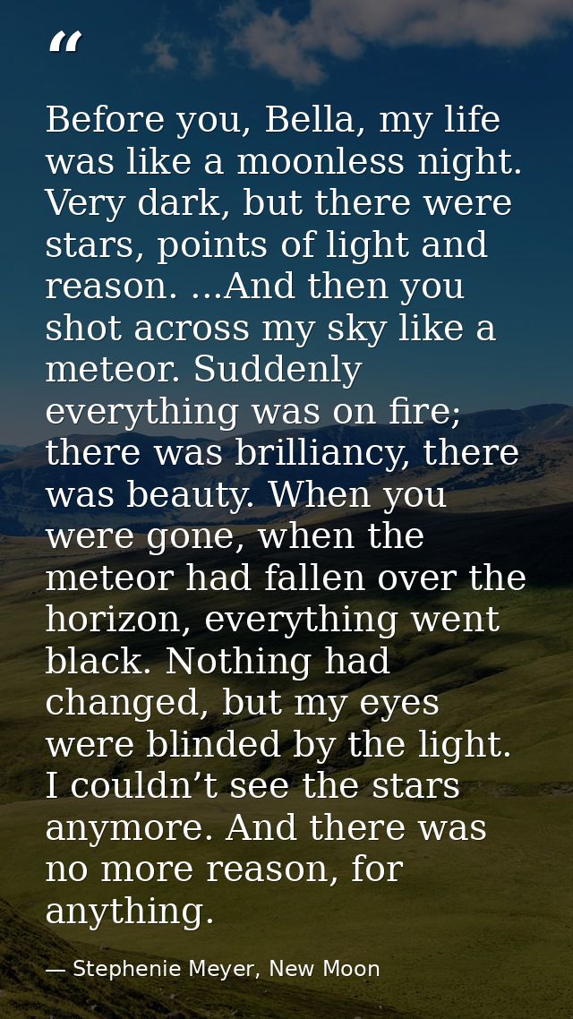 Before you, Bella, my life was like a moonless night. Very dark, but there were stars, points of light and reason. ...An — Stephenie Meyer, New Moon