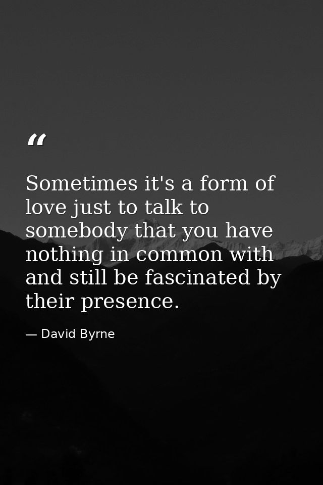 Sometimes it's a form of love just to talk to somebody that you have nothing in common with and still be fascinated by t — David Byrne