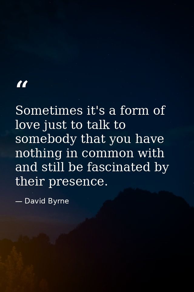 Sometimes it's a form of love just to talk to somebody that you have nothing in common with and still be fascinated by t — David Byrne