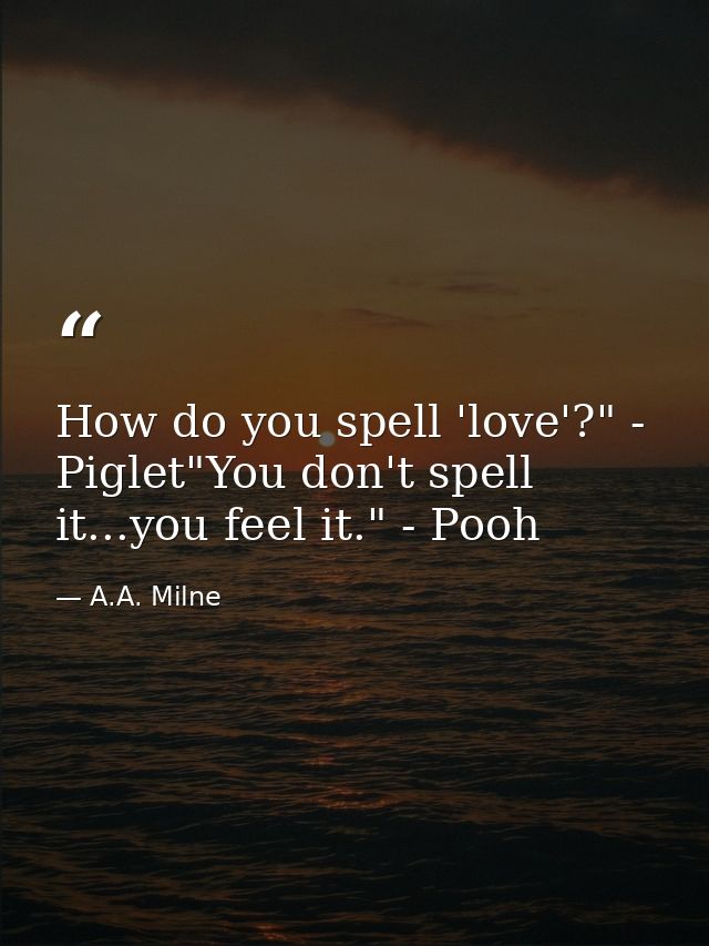 How do you spell 'love'?" - Piglet"You don't spell it...you feel it." - Pooh — A.A. Milne