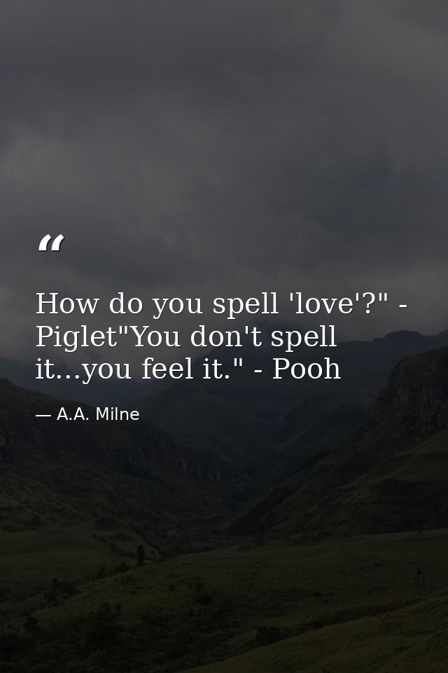 How do you spell 'love'?" - Piglet"You don't spell it...you feel it." - Pooh — A.A. Milne