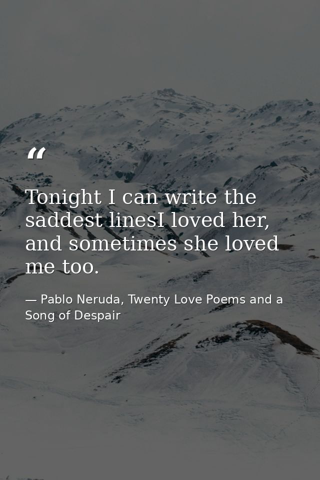 Tonight I can write the saddest linesI loved her, and sometimes she loved me too. — Pablo Neruda, Twenty Love Poems and a Song of Despair
