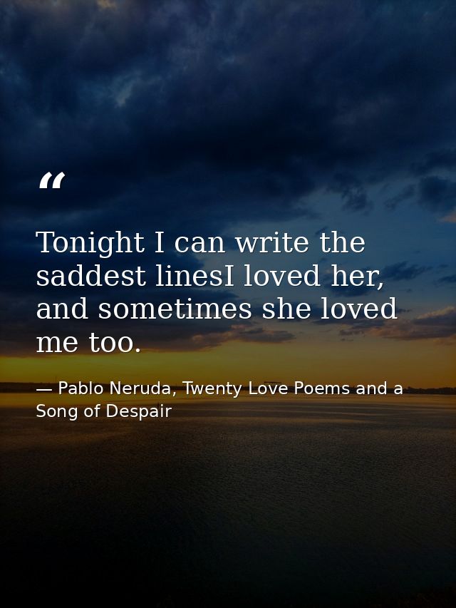 Tonight I can write the saddest linesI loved her, and sometimes she loved me too. — Pablo Neruda, Twenty Love Poems and a Song of Despair