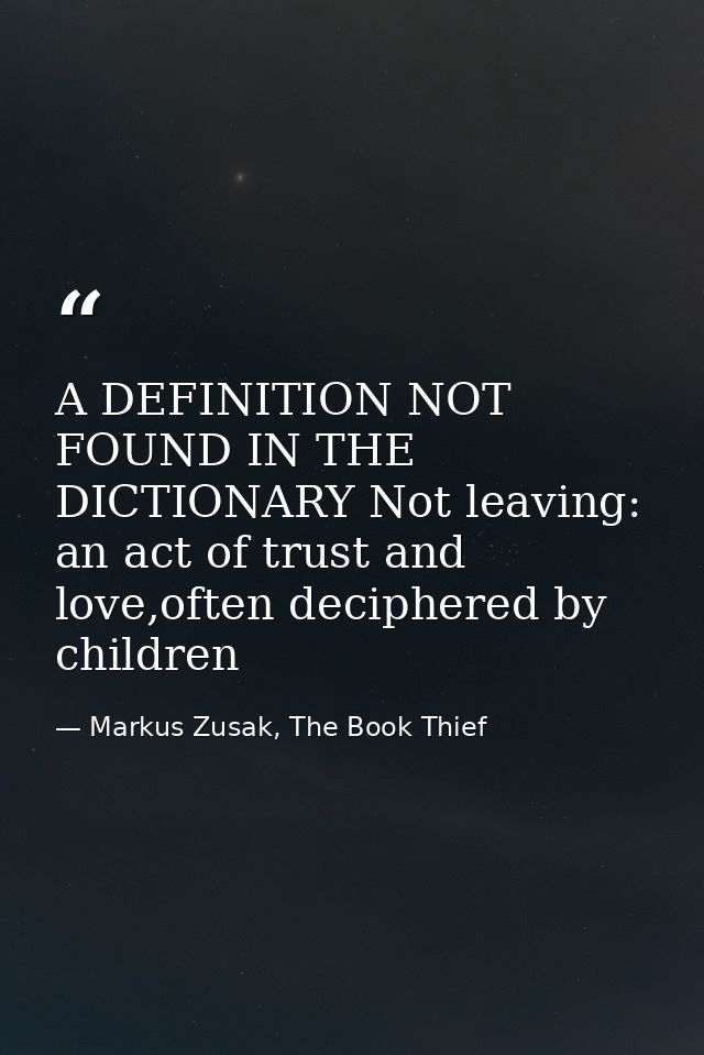 A DEFINITION NOT FOUND IN THE DICTIONARY Not leaving: an act of trust and love,often deciphered by children — Markus Zusak, The Book Thief