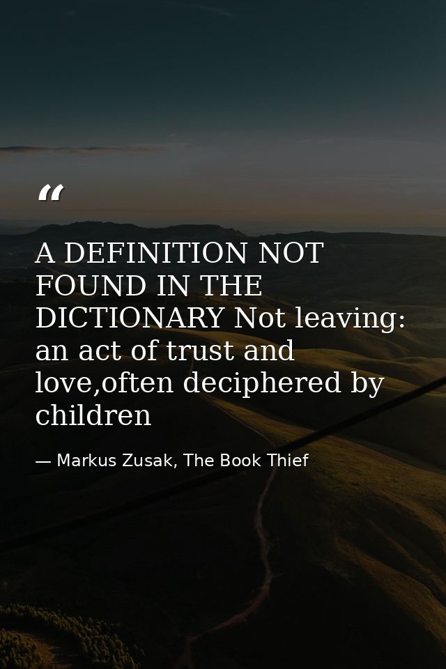 A DEFINITION NOT FOUND IN THE DICTIONARY Not leaving: an act of trust and love,often deciphered by children — Markus Zusak, The Book Thief