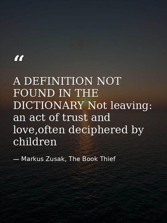 A DEFINITION NOT FOUND IN THE DICTIONARY Not leaving: an act of trust and love,often deciphered by children — Markus Zusak, The Book Thief