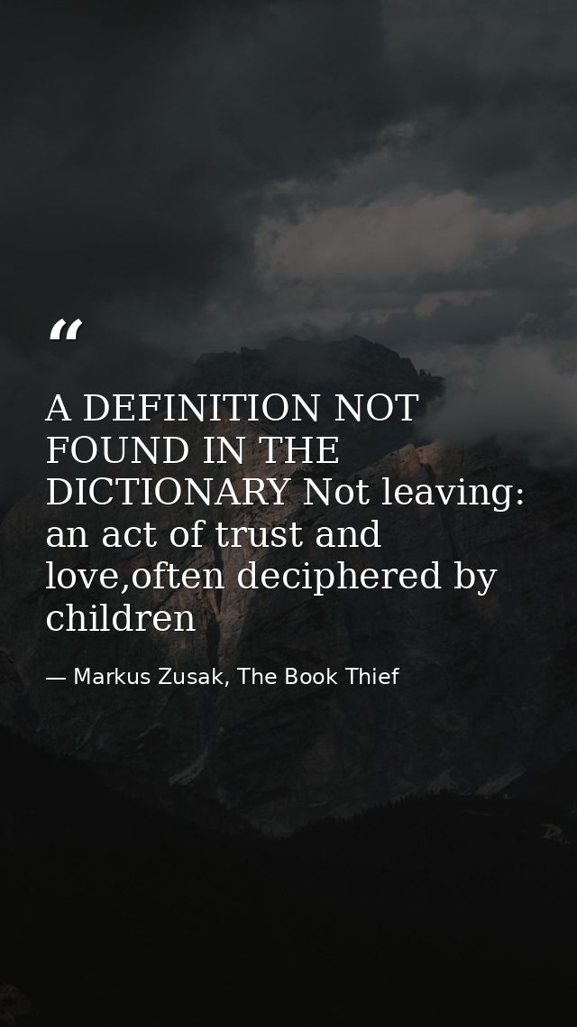 A DEFINITION NOT FOUND IN THE DICTIONARY Not leaving: an act of trust and love,often deciphered by children — Markus Zusak, The Book Thief