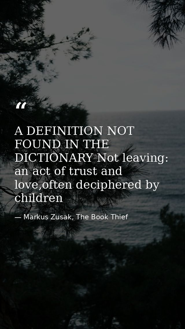 A DEFINITION NOT FOUND IN THE DICTIONARY Not leaving: an act of trust and love,often deciphered by children — Markus Zusak, The Book Thief