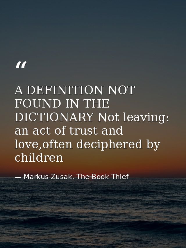 A DEFINITION NOT FOUND IN THE DICTIONARY Not leaving: an act of trust and love,often deciphered by children — Markus Zusak, The Book Thief