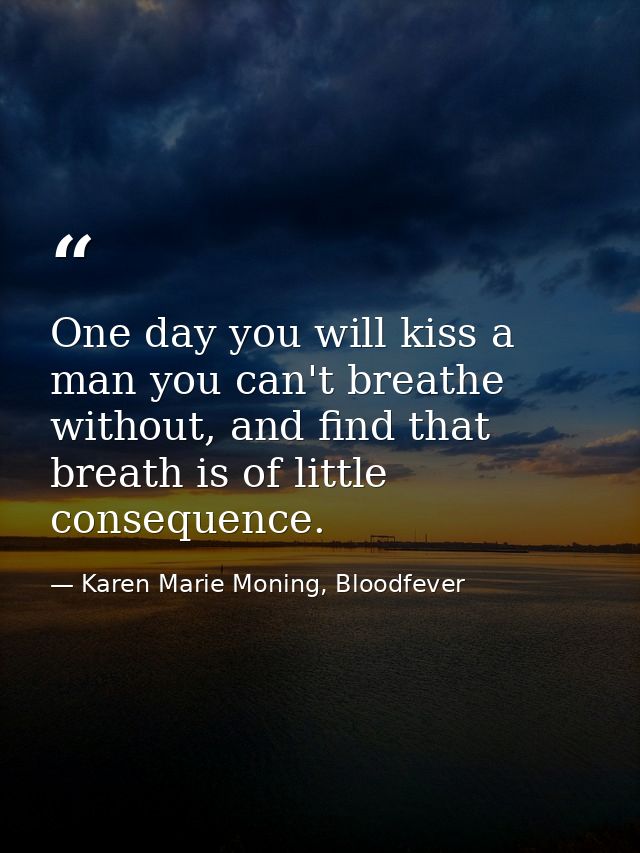 One day you will kiss a man you can't breathe without, and find that breath is of little consequence. — Karen Marie Moning, Bloodfever