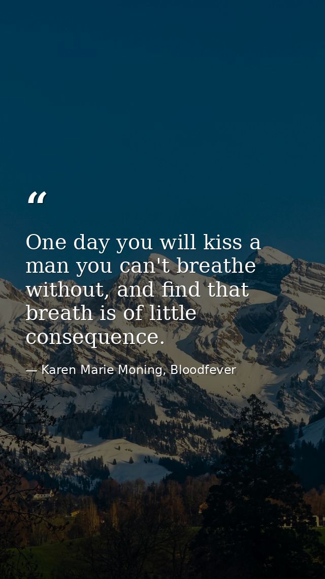 One day you will kiss a man you can't breathe without, and find that breath is of little consequence. — Karen Marie Moning, Bloodfever