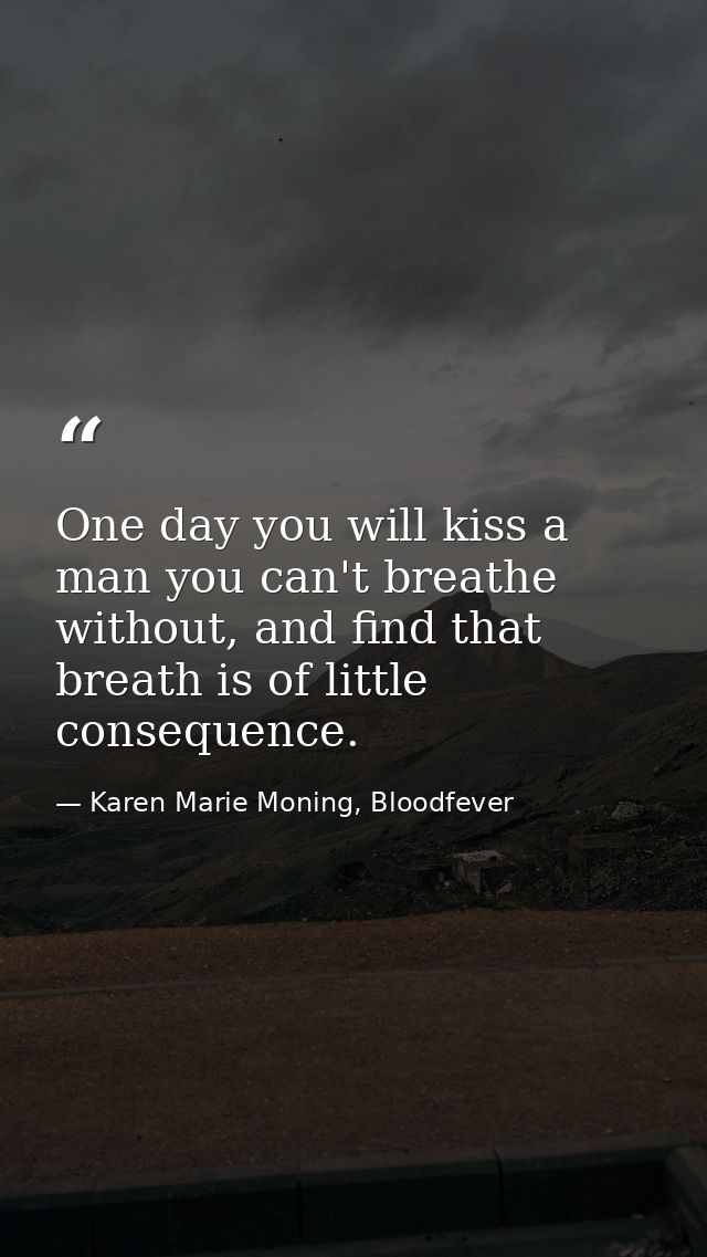 One day you will kiss a man you can't breathe without, and find that breath is of little consequence. — Karen Marie Moning, Bloodfever
