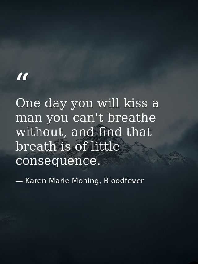 One day you will kiss a man you can't breathe without, and find that breath is of little consequence. — Karen Marie Moning, Bloodfever