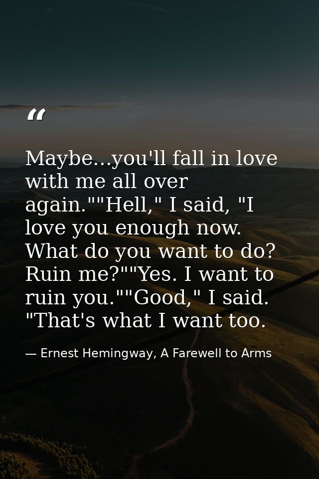 Maybe...you'll fall in love with me all over again.""Hell," I said, "I love you enough now. What do you want to do? Ruin — Ernest Hemingway, A Farewell to Arms