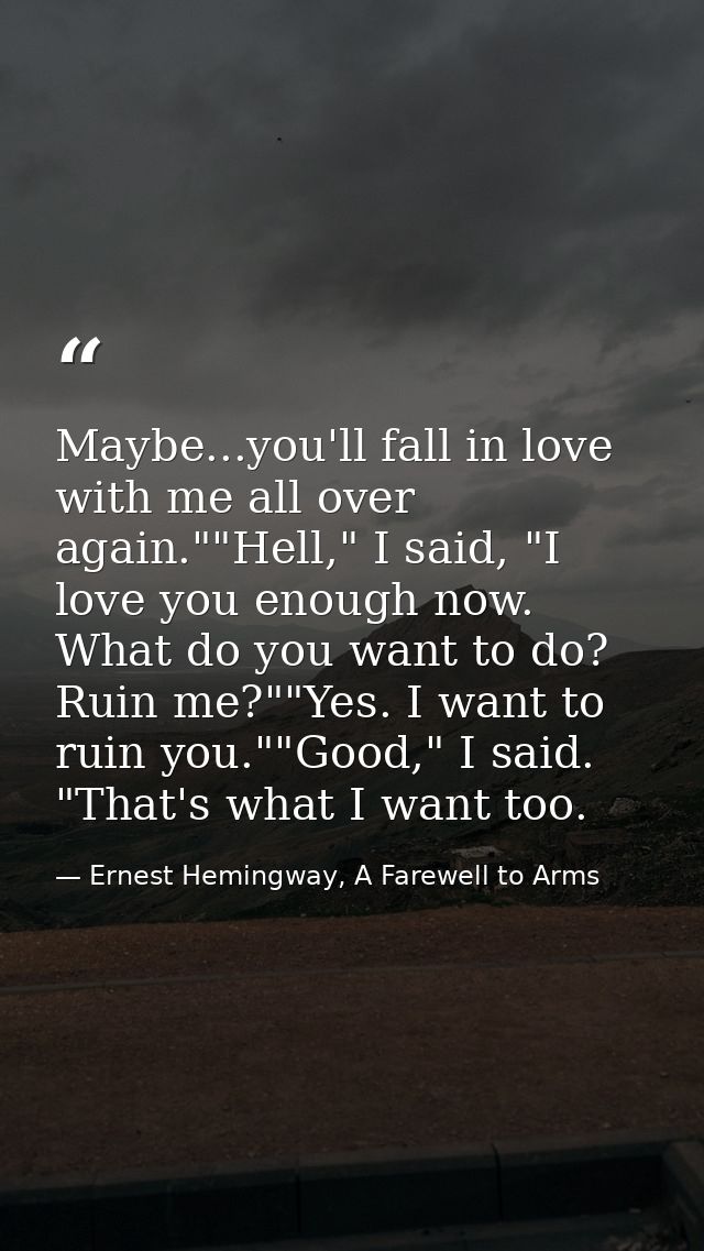 Maybe...you'll fall in love with me all over again.""Hell," I said, "I love you enough now. What do you want to do? Ruin — Ernest Hemingway, A Farewell to Arms