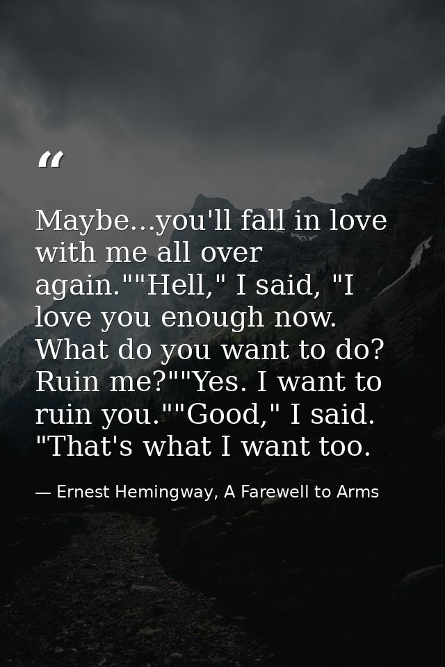 Maybe...you'll fall in love with me all over again.""Hell," I said, "I love you enough now. What do you want to do? Ruin — Ernest Hemingway, A Farewell to Arms