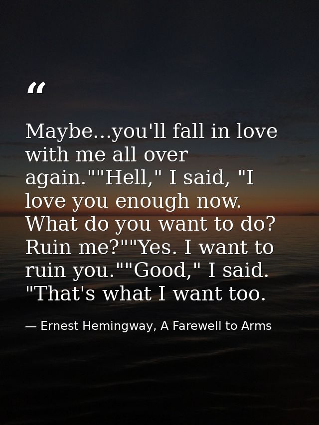 Maybe...you'll fall in love with me all over again.""Hell," I said, "I love you enough now. What do you want to do? Ruin — Ernest Hemingway, A Farewell to Arms