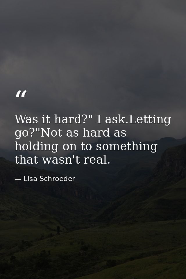 Was it hard?" I ask.Letting go?"Not as hard as holding on to something that wasn't real. — Lisa Schroeder