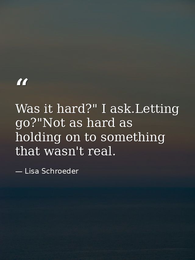Was it hard?" I ask.Letting go?"Not as hard as holding on to something that wasn't real. — Lisa Schroeder