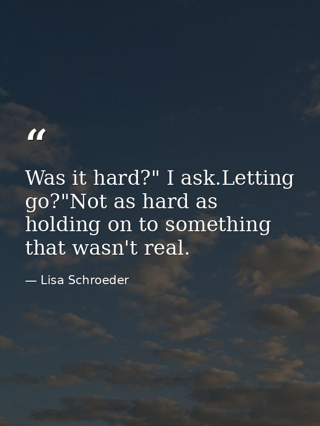 Was it hard?" I ask.Letting go?"Not as hard as holding on to something that wasn't real. — Lisa Schroeder