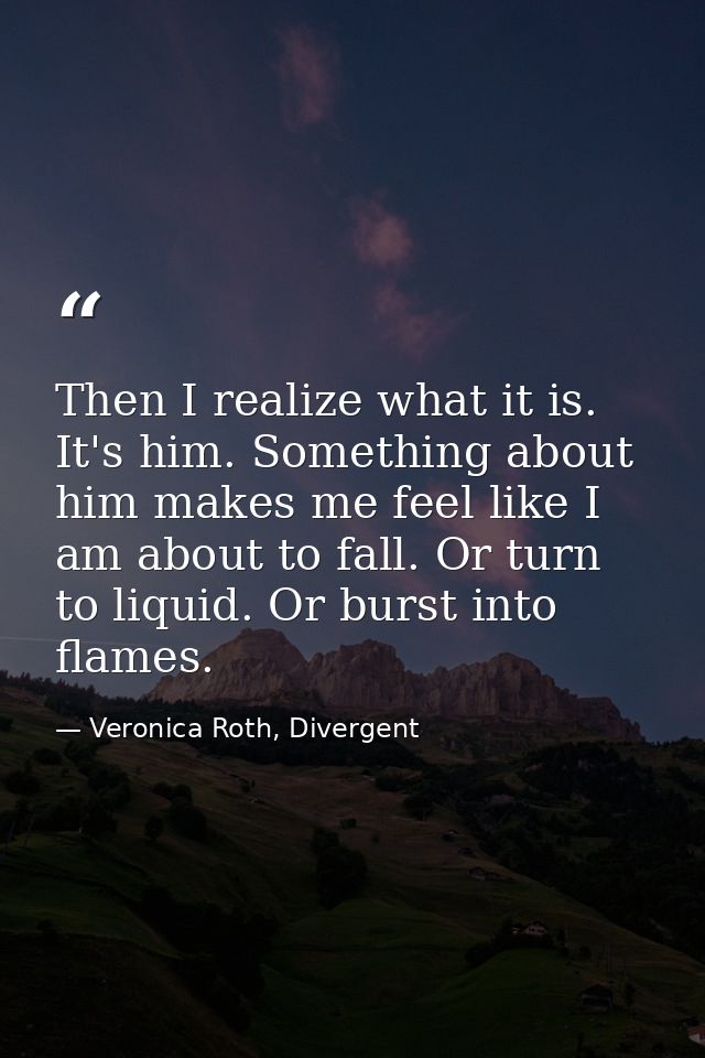 Then I realize what it is. It's him. Something about him makes me feel like I am about to fall. Or turn to liquid. Or bu — Veronica Roth, Divergent