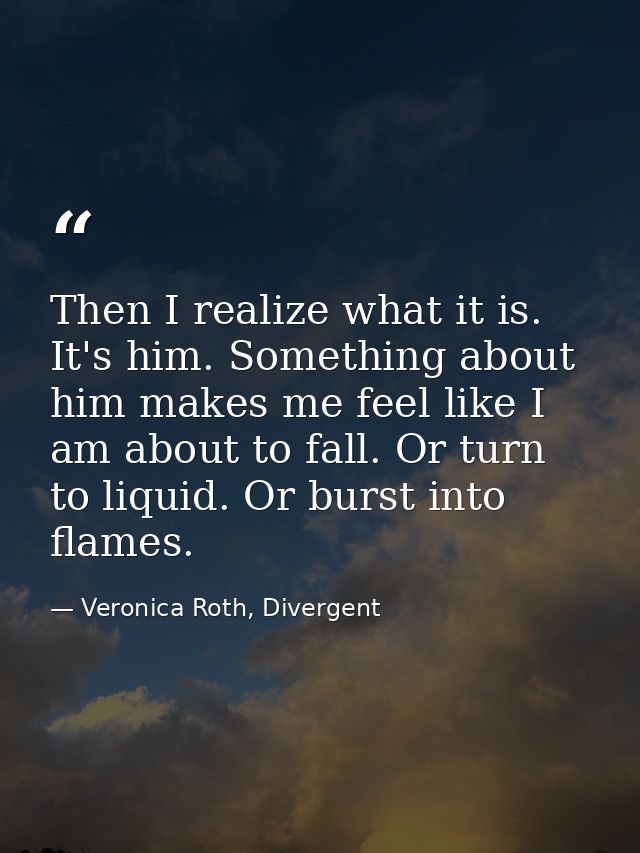 Then I realize what it is. It's him. Something about him makes me feel like I am about to fall. Or turn to liquid. Or bu — Veronica Roth, Divergent
