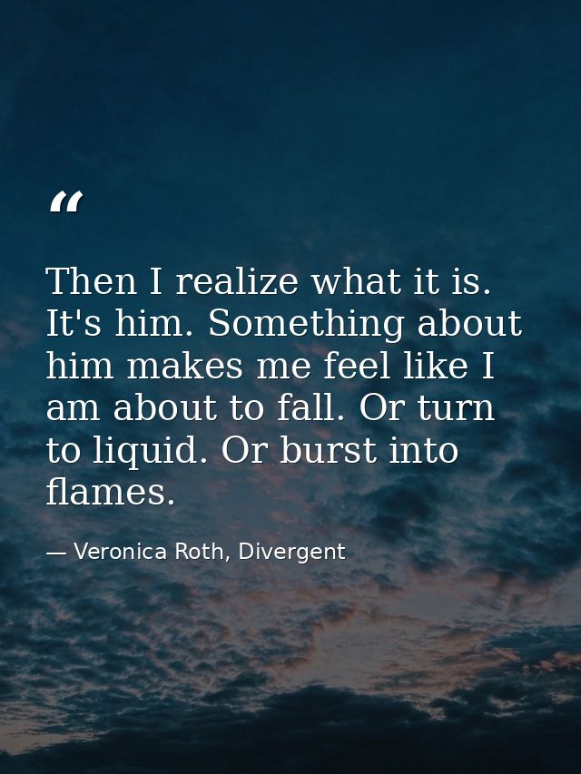 Then I realize what it is. It's him. Something about him makes me feel like I am about to fall. Or turn to liquid. Or bu — Veronica Roth, Divergent