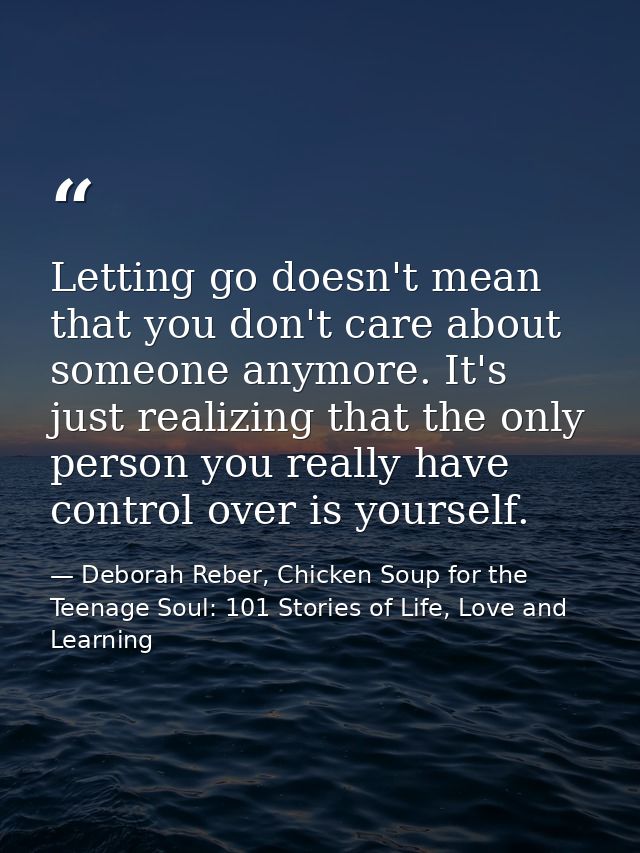 Letting go doesn't mean that you don't care about someone anymore. It's just realizing that the only person you really h — Deborah Reber, Chicken Soup for the Teenage Soul: 101 Stories of Life, Love and Learning