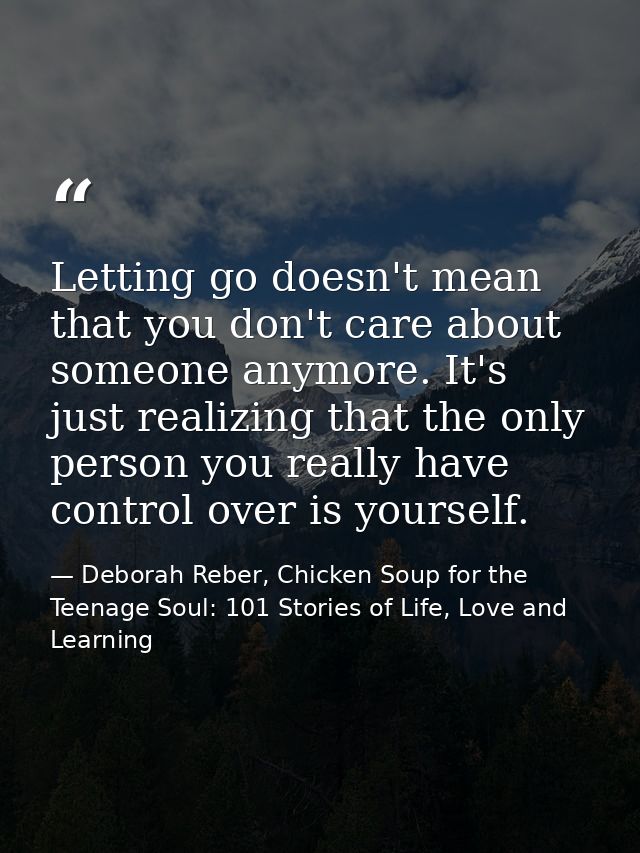 Letting go doesn't mean that you don't care about someone anymore. It's just realizing that the only person you really h — Deborah Reber, Chicken Soup for the Teenage Soul: 101 Stories of Life, Love and Learning