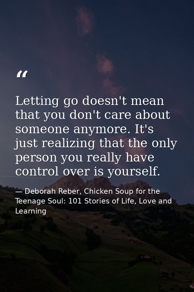 Letting go doesn't mean that you don't care about someone anymore. It's just realizing that the only person you really h — Deborah Reber, Chicken Soup for the Teenage Soul: 101 Stories of Life, Love and Learning