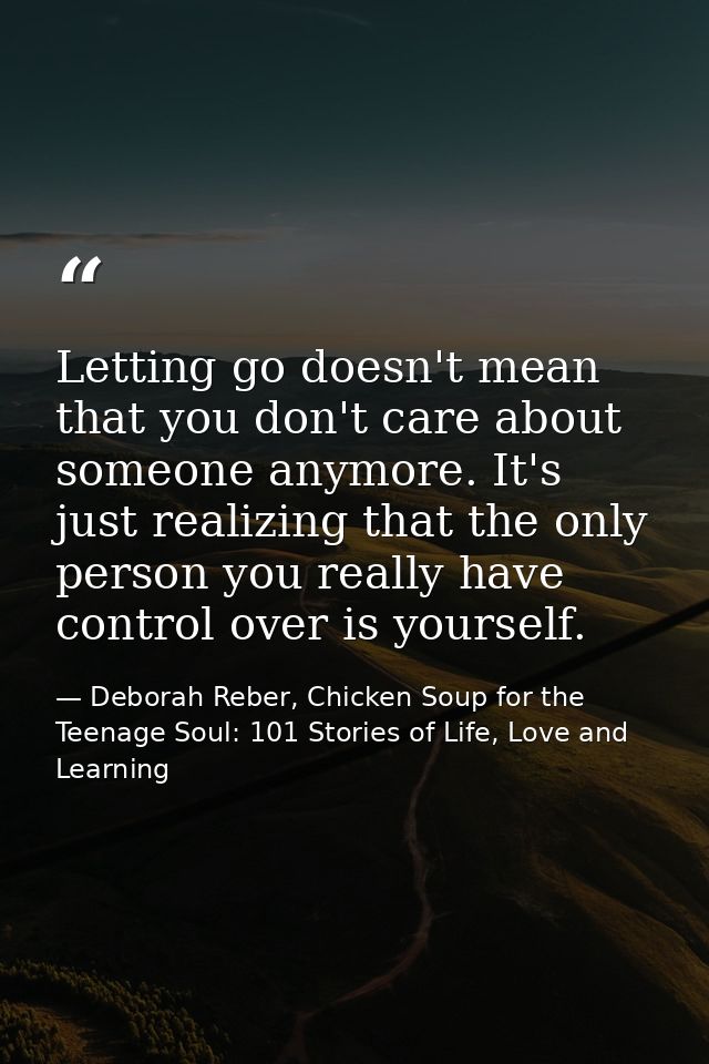 Letting go doesn't mean that you don't care about someone anymore. It's just realizing that the only person you really h — Deborah Reber, Chicken Soup for the Teenage Soul: 101 Stories of Life, Love and Learning