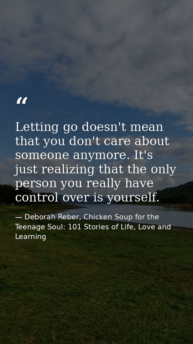 Letting go doesn't mean that you don't care about someone anymore. It's just realizing that the only person you really h — Deborah Reber, Chicken Soup for the Teenage Soul: 101 Stories of Life, Love and Learning