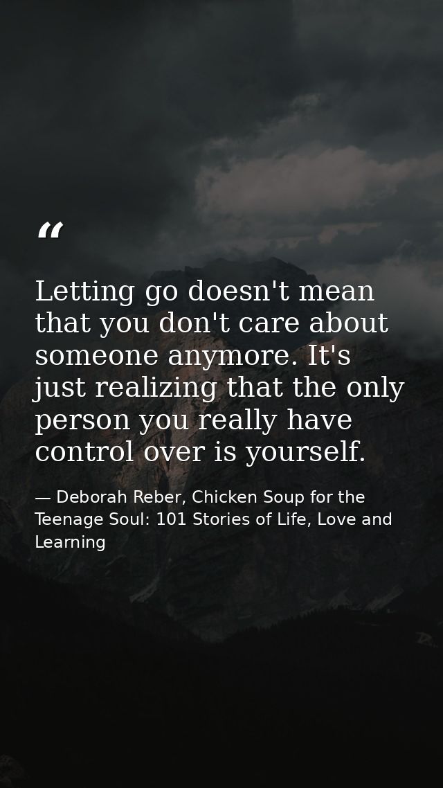 Letting go doesn't mean that you don't care about someone anymore. It's just realizing that the only person you really h — Deborah Reber, Chicken Soup for the Teenage Soul: 101 Stories of Life, Love and Learning