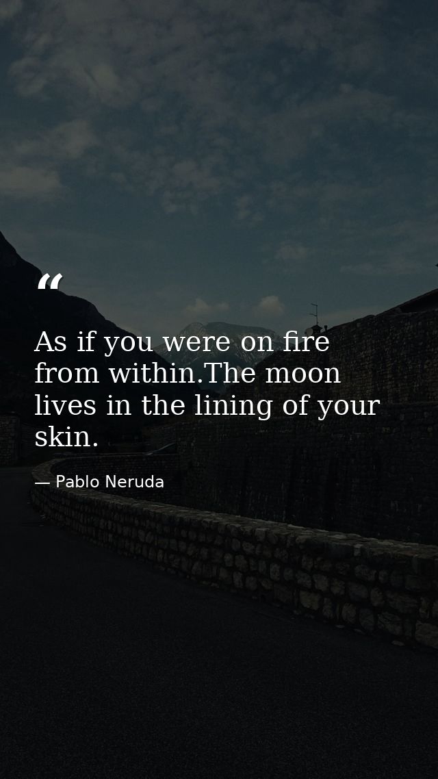 As if you were on fire from within.The moon lives in the lining of your skin. — Pablo Neruda