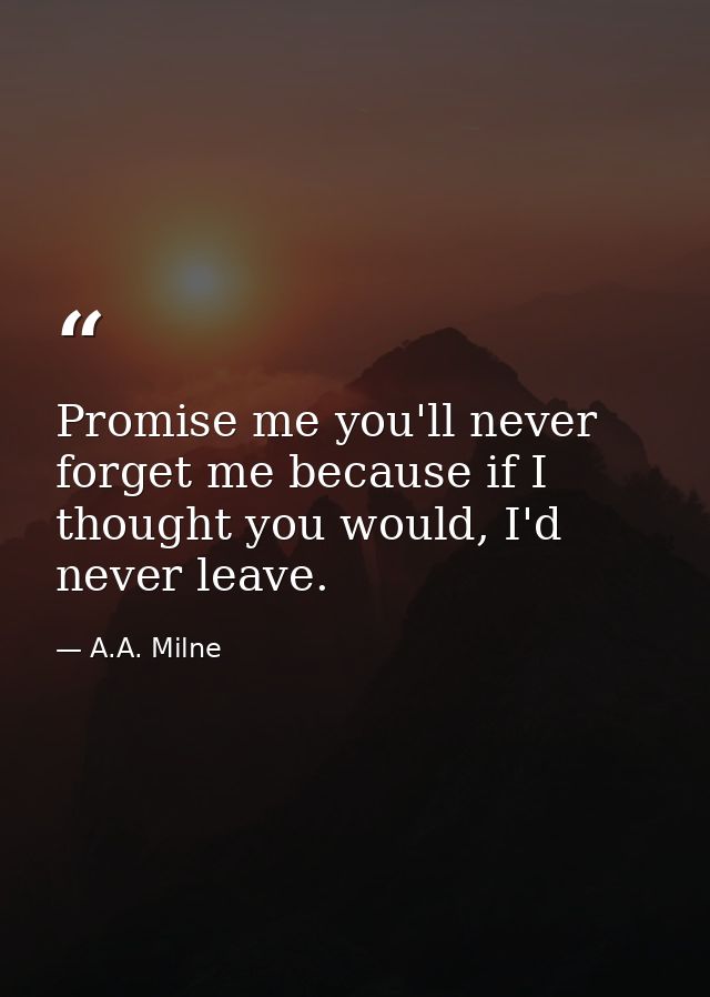 Promise me you'll never forget me because if I thought you would, I'd never leave. — A.A. Milne