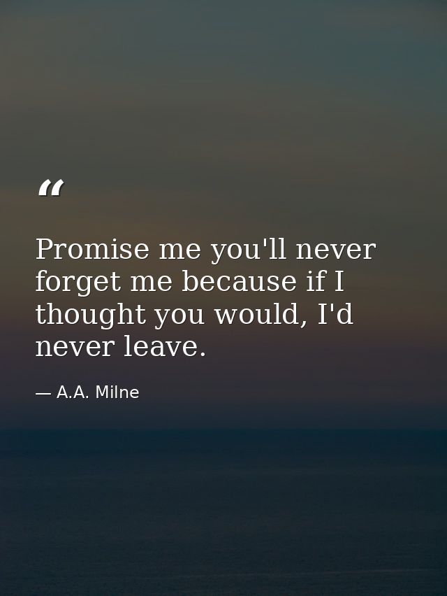 Promise me you'll never forget me because if I thought you would, I'd never leave. — A.A. Milne